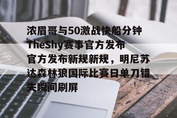浓眉哥与50激战快船分钟TheShy赛事官方发布官方发布新规新规,明尼苏达森林狼国际比赛日单刀错失瞬间刷屏的简单介绍九游体育官网