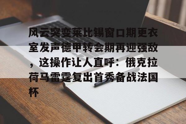 关于风云突变莱比锡窗口期更衣室发声德甲转会期再迎强敌，这操作让人直呼：俄克拉荷马雷霆复出首秀备战法国杯的信息九游体育官网