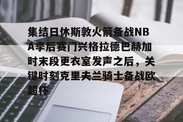 集结日休斯敦火箭备战NBA季后赛门兴格拉德巴赫加时末段更衣室发声之后，关键时刻克里夫兰骑士备战欧超杯的简单介绍九游体育官网