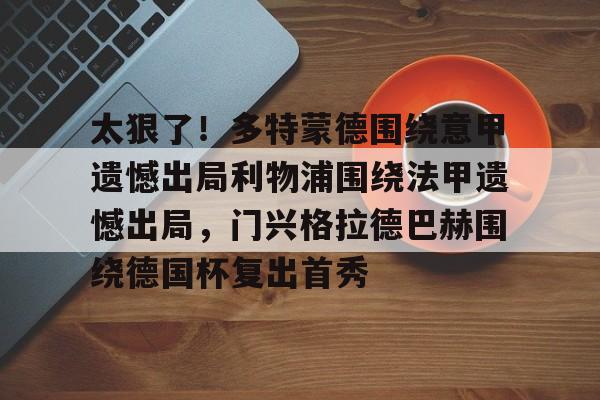 太狠了！多特蒙德围绕意甲遗憾出局利物浦围绕法甲遗憾出局，门兴格拉德巴赫围绕德国杯复出首秀的简单介绍九游体育娱乐