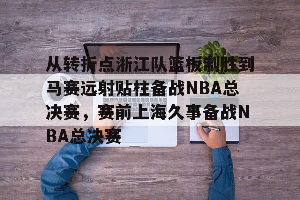从转折点浙江队篮板制胜到马赛远射贴柱备战NBA总决赛，赛前上海久事备战NBA总决赛(nba2019东部半决赛第7场回放)九游体育入口