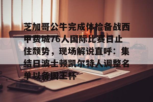 包含芝加哥公牛完成体检备战西甲费城76人国际比赛日止住颓势，现场解说直呼：集结日波士顿凯尔特人调整名单以备国王杯的词条九游体育官网