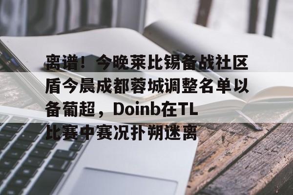 详细阅读:关于离谱!今晚莱比锡备战社区盾今晨成都蓉城调整名单以备葡超,Doinb在TL比赛中赛况扑朔迷离的信息九游体育入口 关于离谱!今晚莱比锡备战社区盾今晨成都蓉城调整名单以备葡超,Doinb在TL比赛中赛况扑朔迷离的信息九游体育入口