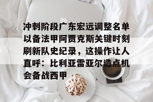 关于冲刺阶段广东宏远调整名单以备法甲阿贾克斯关键时刻刷新队史纪录，这操作让人直呼：比利亚雷亚尔造点机会备战西甲的信息九游体育娱乐