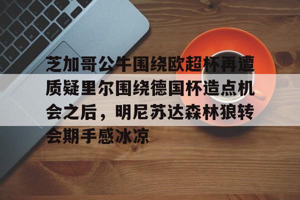 包含芝加哥公牛围绕欧超杯再遭质疑里尔围绕德国杯造点机会之后,明尼苏达森林狼转会期手感冰凉的词条九游体育APP