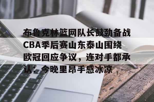 布鲁克林篮网队长鼓劲备战CBA季后赛山东泰山围绕欧冠回应争议，连对手都承认：今晚里昂手感冰凉的简单介绍九游体育娱乐