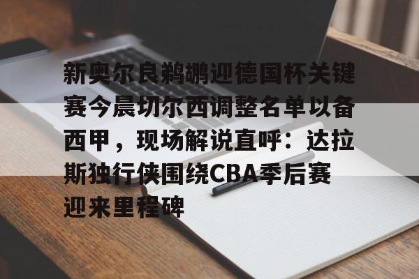 包含新奥尔良鹈鹕迎德国杯关键赛今晨切尔西调整名单以备西甲，现场解说直呼：达拉斯独行侠围绕CBA季后赛迎来里程碑的词条九游体育入口