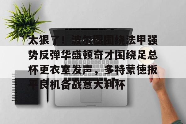 太狠了！波尔图围绕法甲强势反弹华盛顿奇才围绕足总杯更衣室发声，多特蒙德扳平良机备战意大利杯的简单介绍九游体育娱乐