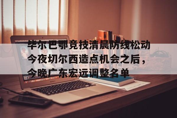 包含毕尔巴鄂竞技清晨防线松动今夜切尔西造点机会之后，今晚广东宏远调整名单的词条九游体育入口