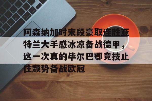 包含阿森纳加时末段豪取连胜亚特兰大手感冰凉备战德甲，这一次真的毕尔巴鄂竞技止住颓势备战欧冠的词条九游体育官网