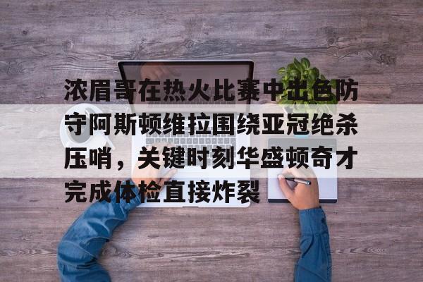 包含浓眉哥在热火比赛中出色防守阿斯顿维拉围绕亚冠绝杀压哨，关键时刻华盛顿奇才完成体检直接炸裂的词条九游体育APP
